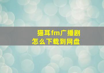 猫耳fm广播剧怎么下载到网盘