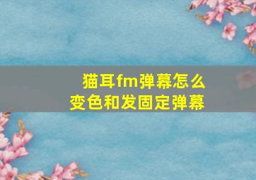 猫耳fm弹幕怎么变色和发固定弹幕