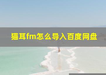 猫耳fm怎么导入百度网盘