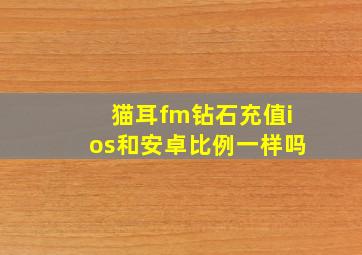 猫耳fm钻石充值ios和安卓比例一样吗