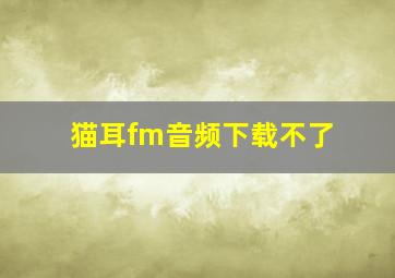 猫耳fm音频下载不了