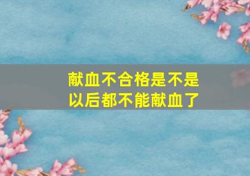 献血不合格是不是以后都不能献血了