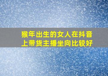 猴年出生的女人在抖音上带货主播坐向比较好