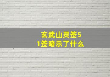 玄武山灵签51签暗示了什么