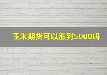 玉米期货可以涨到5000吗