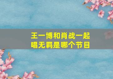 王一博和肖战一起唱无羁是哪个节目