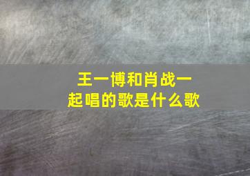 王一博和肖战一起唱的歌是什么歌