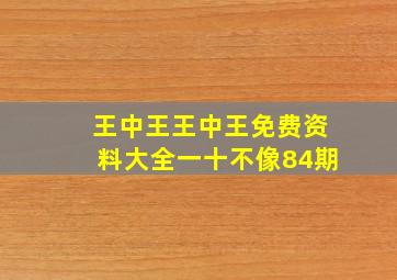 王中王王中王免费资料大全一十不像84期