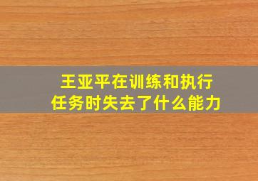 王亚平在训练和执行任务时失去了什么能力