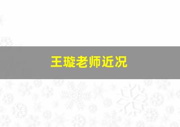 王璇老师近况