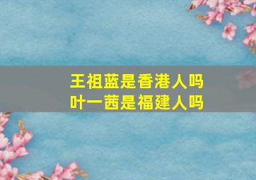 王祖蓝是香港人吗叶一茜是福建人吗