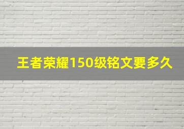 王者荣耀150级铭文要多久