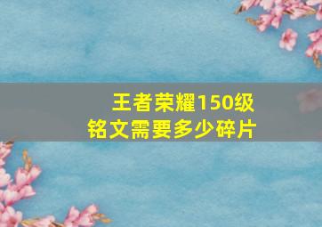 王者荣耀150级铭文需要多少碎片