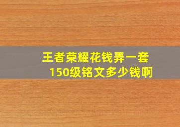 王者荣耀花钱弄一套150级铭文多少钱啊