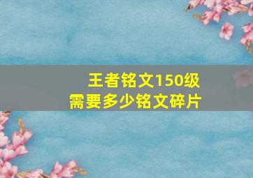 王者铭文150级需要多少铭文碎片