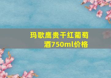 玛歌鹰贵干红葡萄酒750ml价格