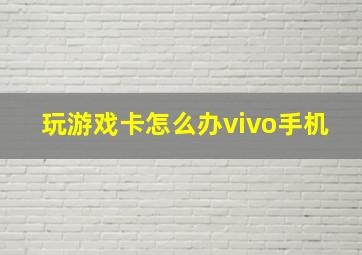 玩游戏卡怎么办vivo手机