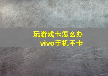 玩游戏卡怎么办vivo手机不卡