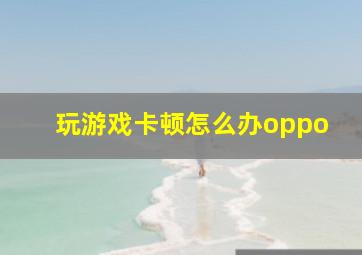 玩游戏卡顿怎么办oppo