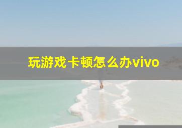 玩游戏卡顿怎么办vivo