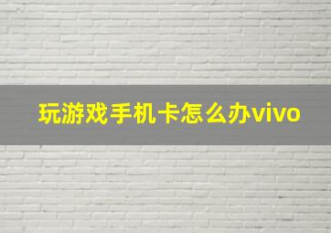 玩游戏手机卡怎么办vivo