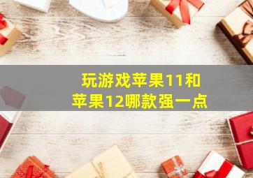 玩游戏苹果11和苹果12哪款强一点