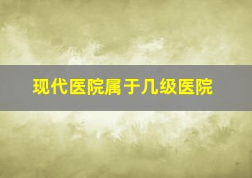 现代医院属于几级医院