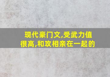 现代豪门文,受武力值很高,和攻相亲在一起的