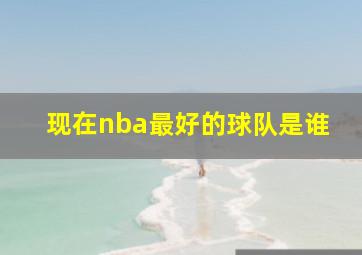 现在nba最好的球队是谁