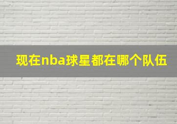 现在nba球星都在哪个队伍