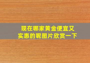 现在哪家黄金便宜又实惠的呢图片欣赏一下