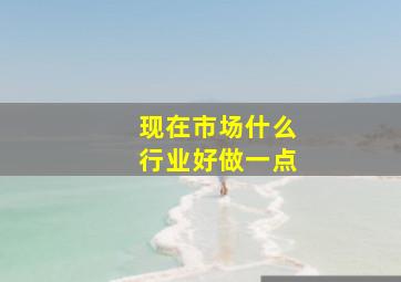 现在市场什么行业好做一点