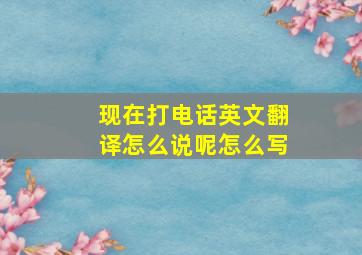 现在打电话英文翻译怎么说呢怎么写