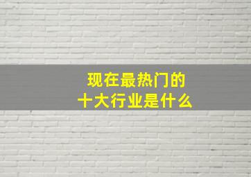 现在最热门的十大行业是什么