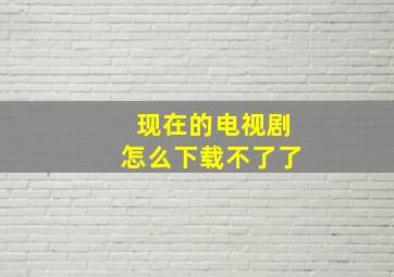 现在的电视剧怎么下载不了了