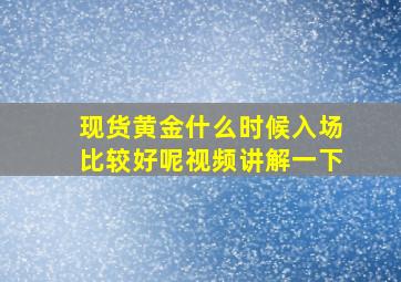 现货黄金什么时候入场比较好呢视频讲解一下