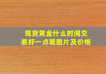 现货黄金什么时间交易好一点呢图片及价格