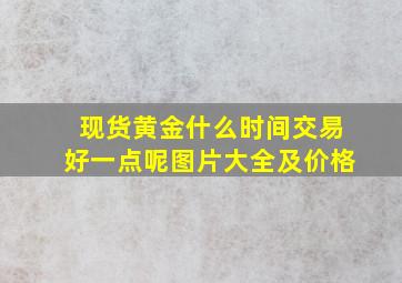 现货黄金什么时间交易好一点呢图片大全及价格