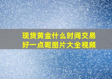 现货黄金什么时间交易好一点呢图片大全视频