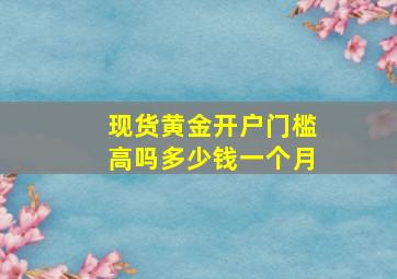 现货黄金开户门槛高吗多少钱一个月