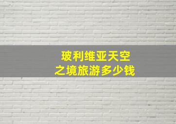 玻利维亚天空之境旅游多少钱