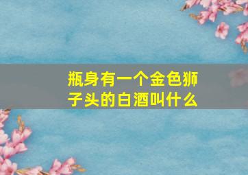 瓶身有一个金色狮子头的白酒叫什么