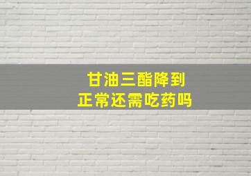 甘油三酯降到正常还需吃药吗