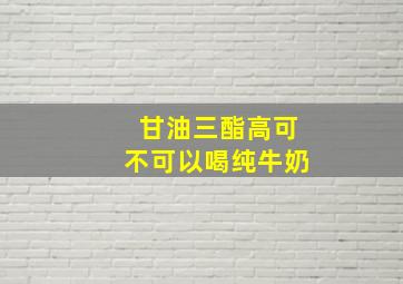 甘油三酯高可不可以喝纯牛奶