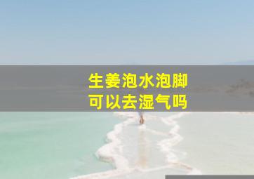 生姜泡水泡脚可以去湿气吗