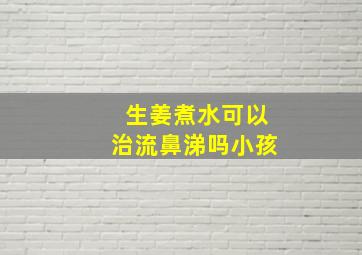 生姜煮水可以治流鼻涕吗小孩