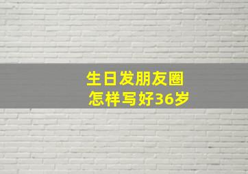 生日发朋友圈怎样写好36岁