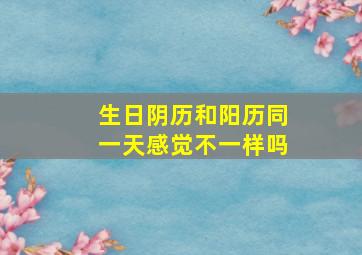 生日阴历和阳历同一天感觉不一样吗