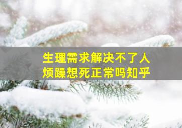 生理需求解决不了人烦躁想死正常吗知乎