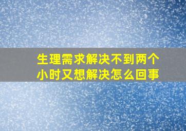 生理需求解决不到两个小时又想解决怎么回事